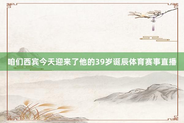 咱们西宾今天迎来了他的39岁诞辰体育赛事直播