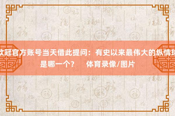 欧冠官方账号当天借此提问：有史以来最伟大的纵情球是哪一个？    体育录像/图片