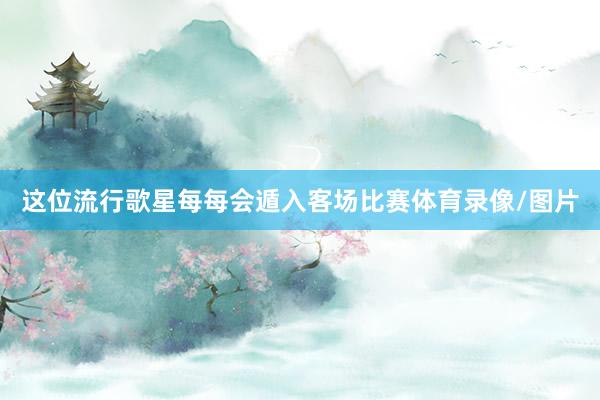 这位流行歌星每每会遁入客场比赛体育录像/图片