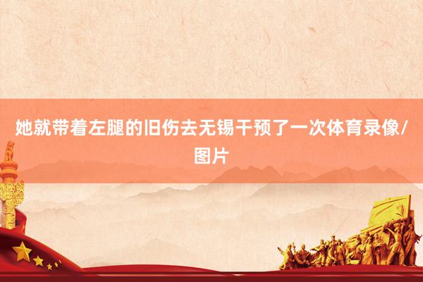 她就带着左腿的旧伤去无锡干预了一次体育录像/图片