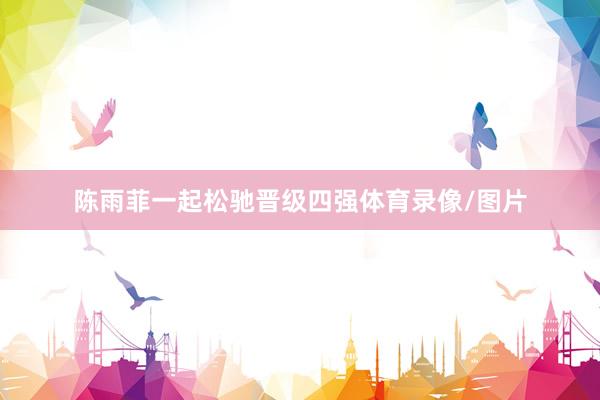 陈雨菲一起松驰晋级四强体育录像/图片