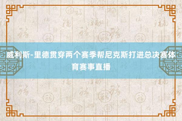 威利斯-里德贯穿两个赛季帮尼克斯打进总决赛体育赛事直播