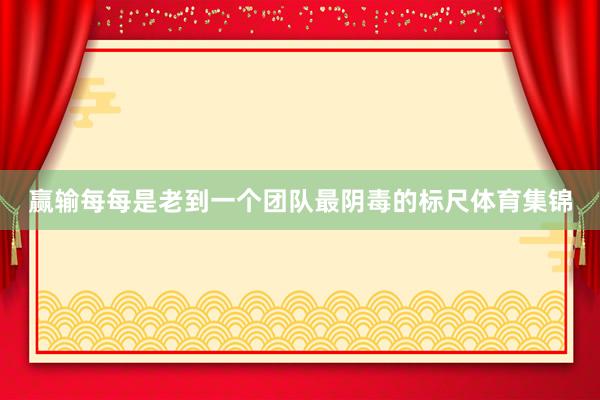 赢输每每是老到一个团队最阴毒的标尺体育集锦
