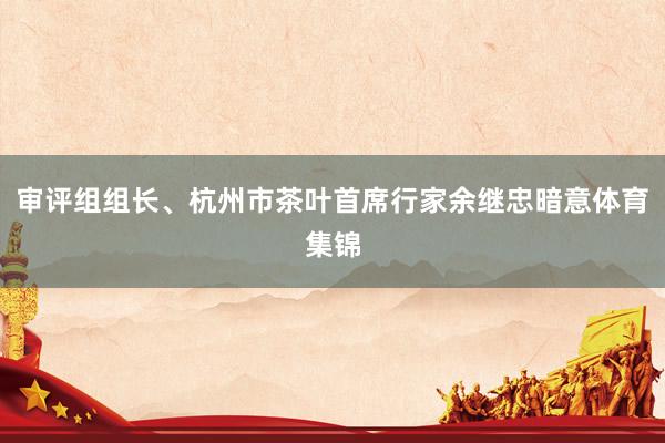 审评组组长、杭州市茶叶首席行家余继忠暗意体育集锦