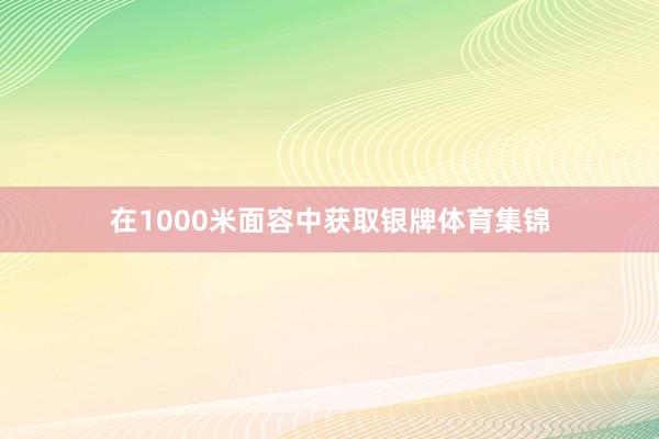 在1000米面容中获取银牌体育集锦