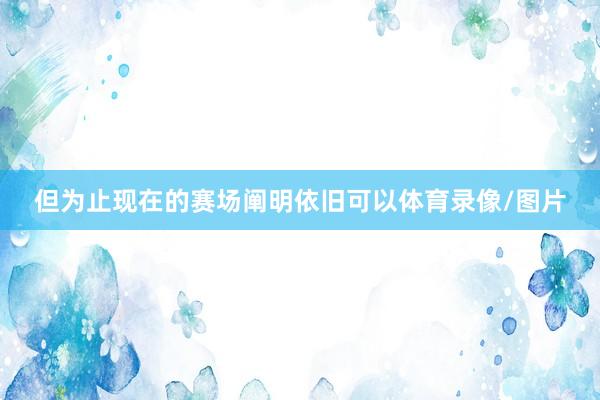 但为止现在的赛场阐明依旧可以体育录像/图片