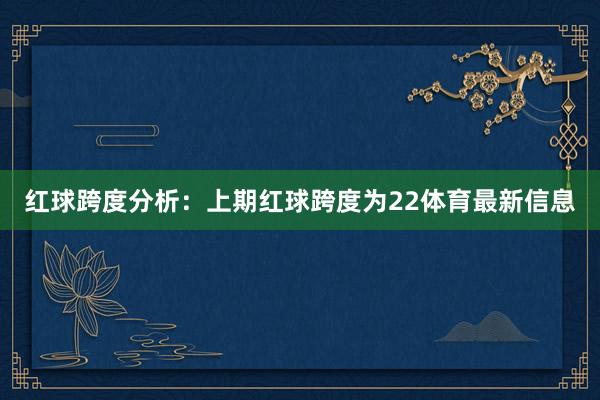 红球跨度分析：上期红球跨度为22体育最新信息