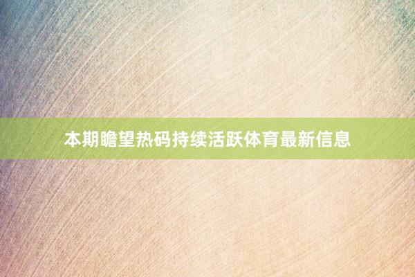 本期瞻望热码持续活跃体育最新信息