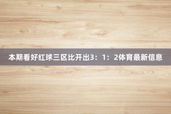 本期看好红球三区比开出3：1：2体育最新信息