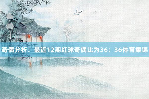 奇偶分析：最近12期红球奇偶比为36：36体育集锦