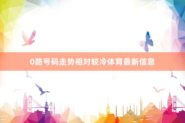 0路号码走势相对较冷体育最新信息