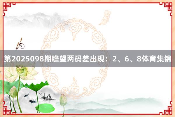 第2025098期瞻望两码差出现：2、6、8体育集锦
