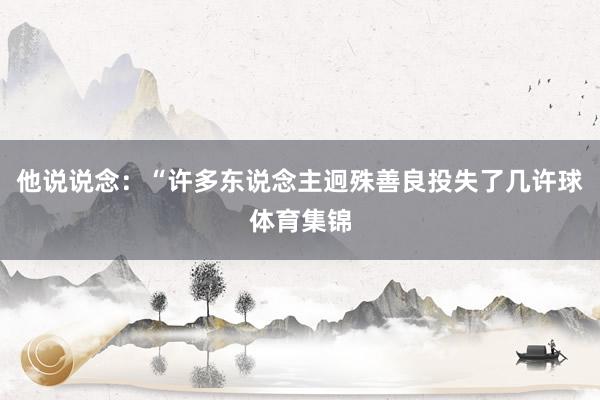 他说说念：“许多东说念主迥殊善良投失了几许球体育集锦