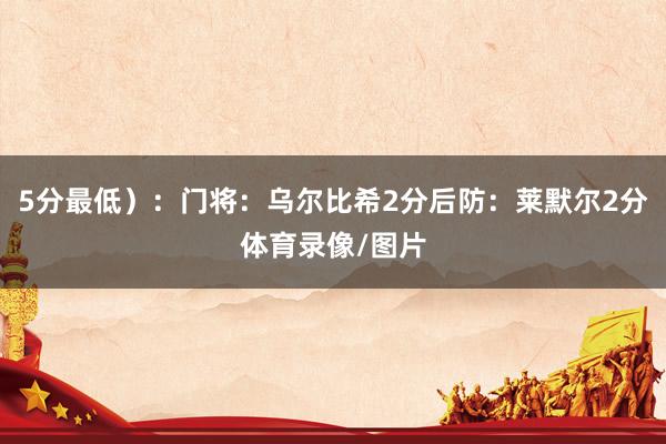 5分最低）：门将：乌尔比希2分后防：莱默尔2分体育录像/图片