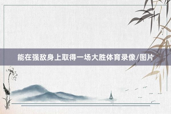 能在强敌身上取得一场大胜体育录像/图片