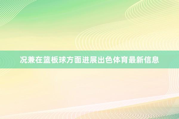 况兼在篮板球方面进展出色体育最新信息