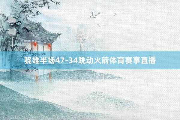 骁雄半场47-34跳动火箭体育赛事直播