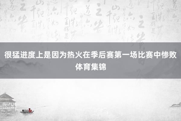 很猛进度上是因为热火在季后赛第一场比赛中惨败体育集锦