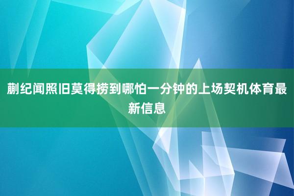 蒯纪闻照旧莫得捞到哪怕一分钟的上场契机体育最新信息