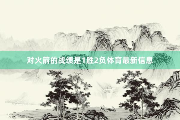 对火箭的战绩是1胜2负体育最新信息