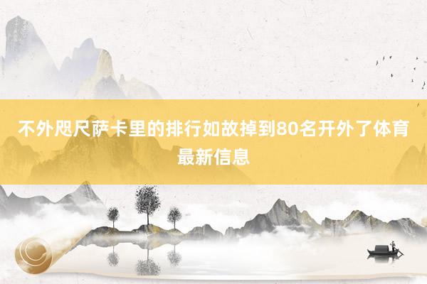 不外咫尺萨卡里的排行如故掉到80名开外了体育最新信息