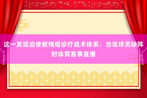 这一发现迫使教悔组诊疗战术体系：当该球员缺阵时体育赛事直播