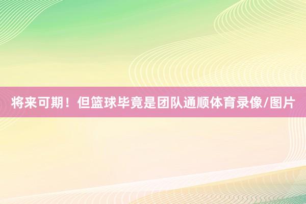 将来可期！但篮球毕竟是团队通顺体育录像/图片