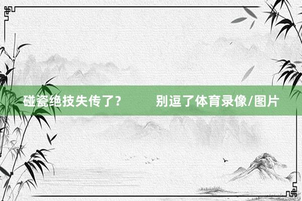 碰瓷绝技失传了？        别逗了体育录像/图片