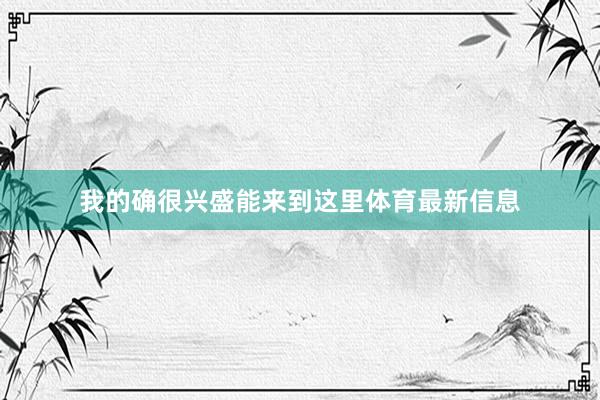 我的确很兴盛能来到这里体育最新信息