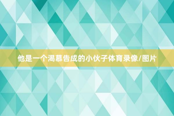 他是一个渴慕告成的小伙子体育录像/图片
