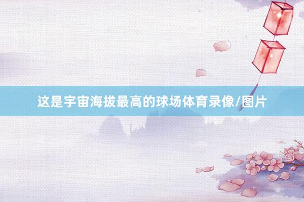 这是宇宙海拔最高的球场体育录像/图片