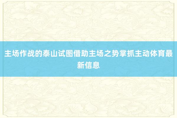 主场作战的泰山试图借助主场之势掌抓主动体育最新信息