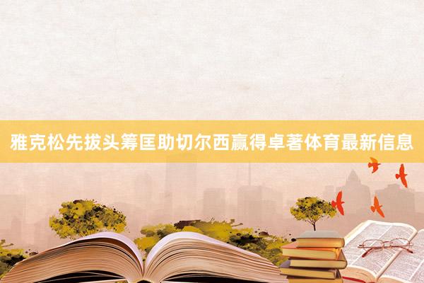 雅克松先拔头筹匡助切尔西赢得卓著体育最新信息
