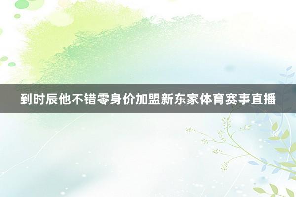 到时辰他不错零身价加盟新东家体育赛事直播