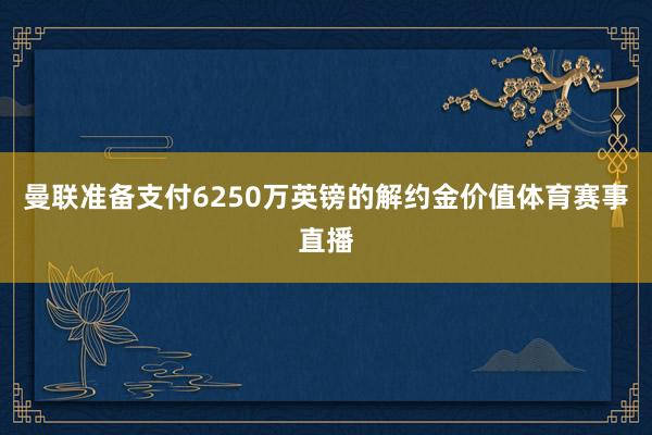 曼联准备支付6250万英镑的解约金价值体育赛事直播