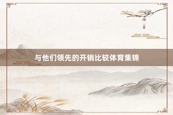 与他们领先的开销比较体育集锦