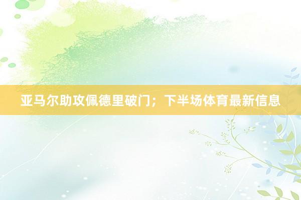 亚马尔助攻佩德里破门；下半场体育最新信息