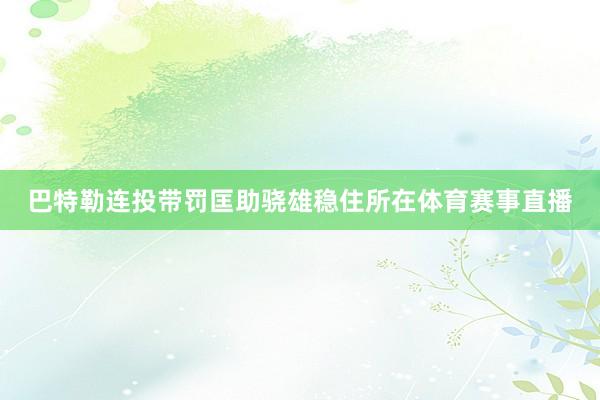 巴特勒连投带罚匡助骁雄稳住所在体育赛事直播