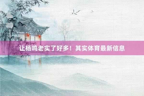 让杨鸣老实了好多！其实体育最新信息
