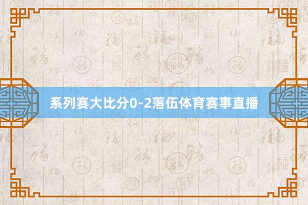 系列赛大比分0-2落伍体育赛事直播