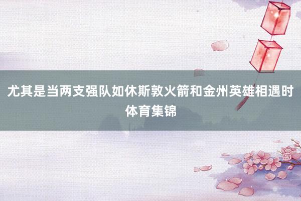 尤其是当两支强队如休斯敦火箭和金州英雄相遇时体育集锦