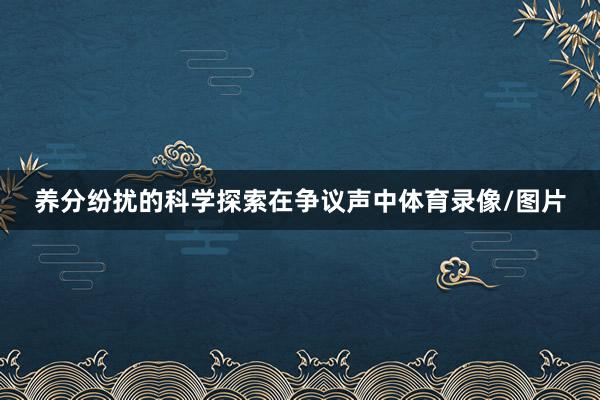养分纷扰的科学探索在争议声中体育录像/图片