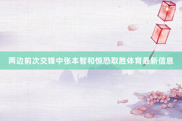 两边前次交锋中张本智和惊恐取胜体育最新信息
