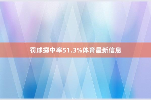 罚球掷中率51.3%体育最新信息