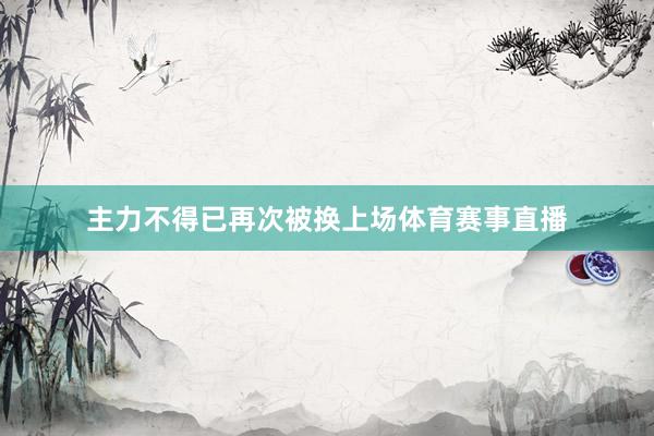 主力不得已再次被换上场体育赛事直播