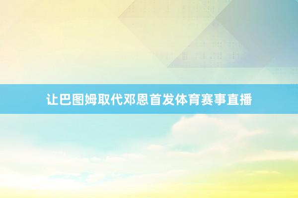 让巴图姆取代邓恩首发体育赛事直播