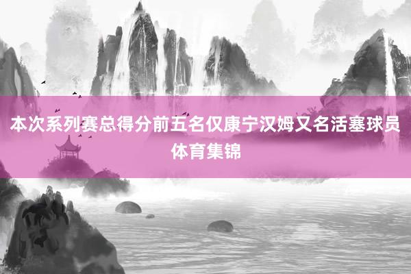 本次系列赛总得分前五名仅康宁汉姆又名活塞球员体育集锦