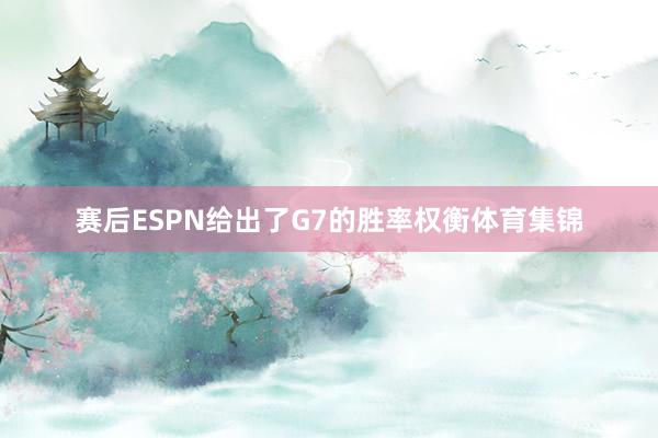 赛后ESPN给出了G7的胜率权衡体育集锦