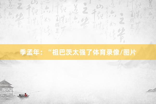 季孟年：“祖巴茨太强了体育录像/图片