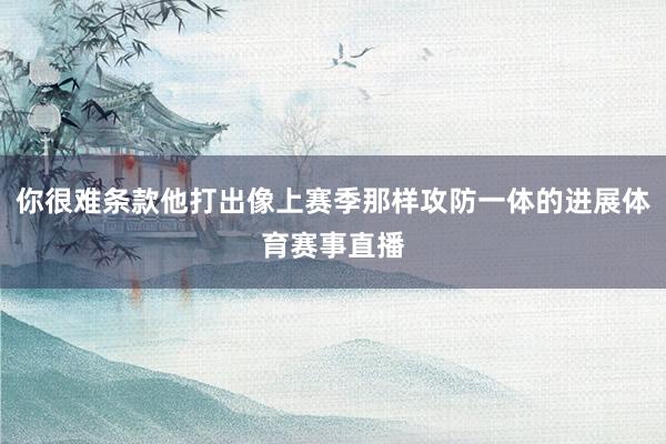 你很难条款他打出像上赛季那样攻防一体的进展体育赛事直播